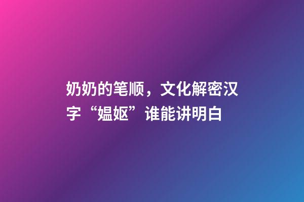 奶奶的笔顺，文化解密汉字“媪妪”谁能讲明白-第1张-观点-玄机派