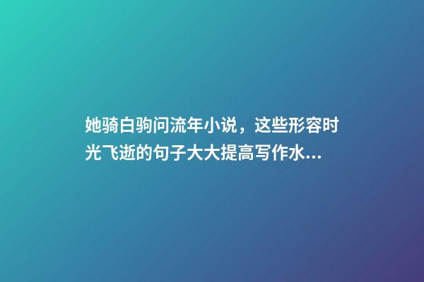 她骑白驹问流年小说，这些形容时光飞逝的句子大大提高写作水平-第1张-观点-玄机派