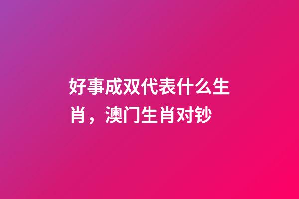 好事成双代表什么生肖，澳门生肖对钞-第1张-观点-玄机派