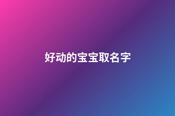 好动的宝宝取名字(好动的宝宝取名字大全)-第1张-宝宝起名-玄机派