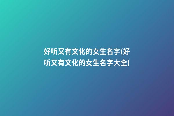 好听又有文化的女生名字(好听又有文化的女生名字大全)