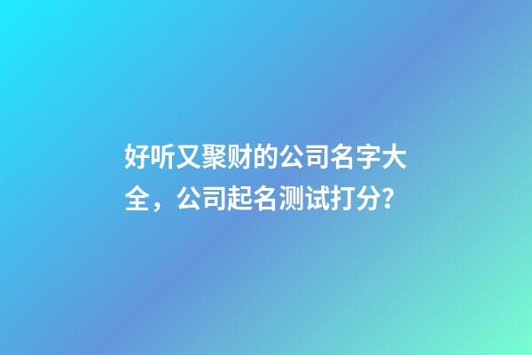 好听又聚财的公司名字大全，公司起名测试打分？-第1张-公司起名-玄机派