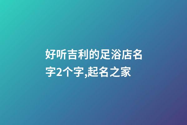 好听吉利的足浴店名字2个字,起名之家-第1张-店铺起名-玄机派