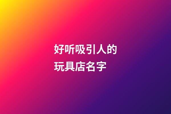 好听吸引人的玩具店名字