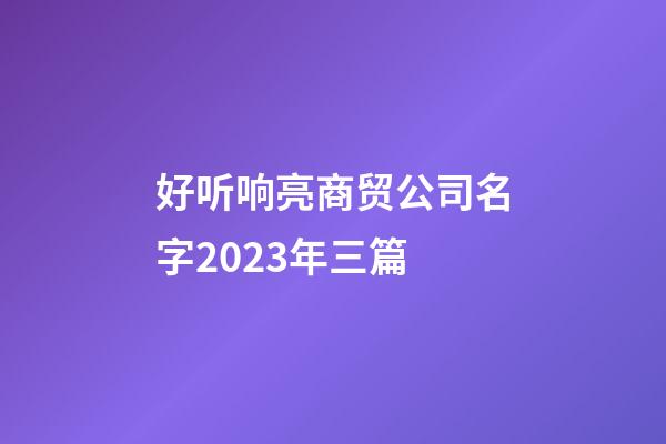 好听响亮商贸公司名字2023年三篇-第1张-公司起名-玄机派