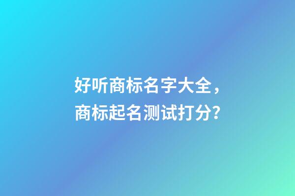 好听商标名字大全，商标起名测试打分？-第1张-商标起名-玄机派