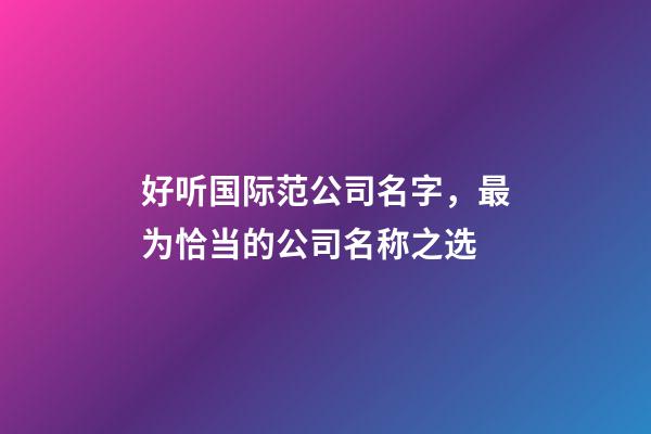 好听国际范公司名字，最为恰当的公司名称之选-第1张-公司起名-玄机派