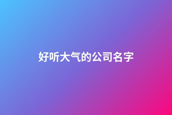 好听大气的公司名字-第1张-公司起名-玄机派