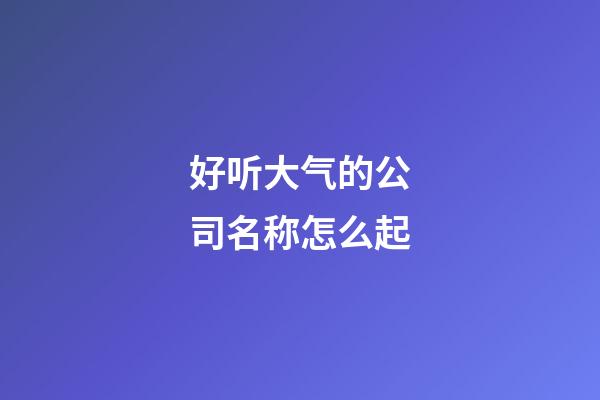 好听大气的公司名称怎么起