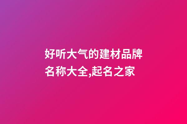 好听大气的建材品牌名称大全,起名之家-第1张-商标起名-玄机派