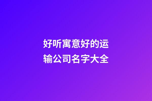 好听寓意好的运输公司名字大全-第1张-公司起名-玄机派