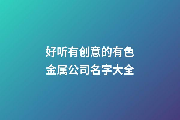 好听有创意的有色金属公司名字大全-第1张-公司起名-玄机派