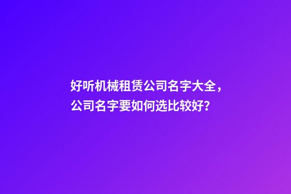 好听机械租赁公司名字大全，公司名字要如何选比较好？-第1张-公司起名-玄机派