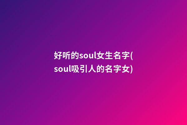 好听的soul女生名字(soul吸引人的名字女)