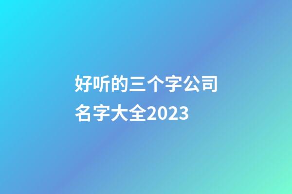 好听的三个字公司名字大全2023-第1张-公司起名-玄机派