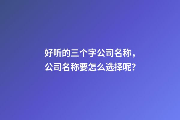 好听的三个字公司名称，公司名称要怎么选择呢？