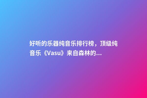 好听的乐器纯音乐排行榜，顶级纯音乐《Vasu》来自森林的虫鸣鸟叫、潺潺流水和徐徐清风-第1张-观点-玄机派