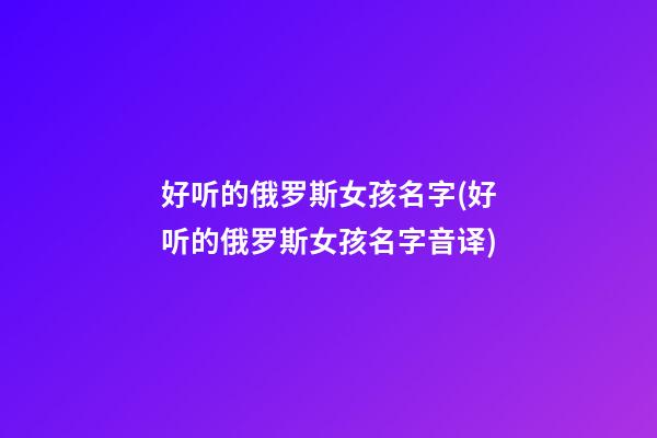 好听的俄罗斯女孩名字(好听的俄罗斯女孩名字音译)