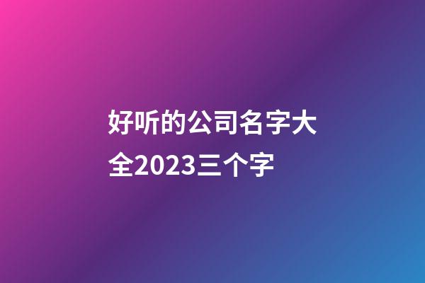 好听的公司名字大全2023三个字-第1张-公司起名-玄机派