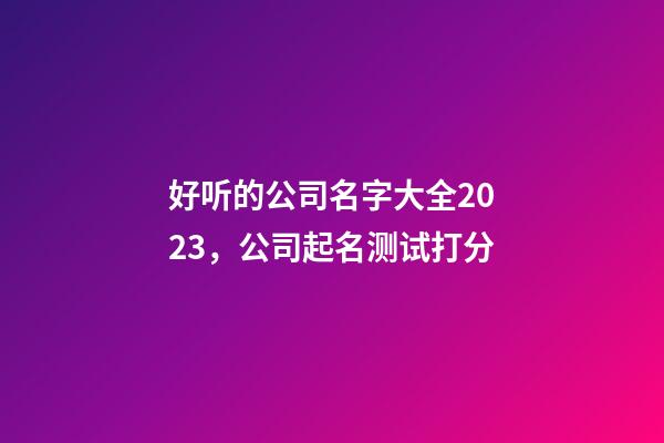 好听的公司名字大全2023，公司起名测试打分