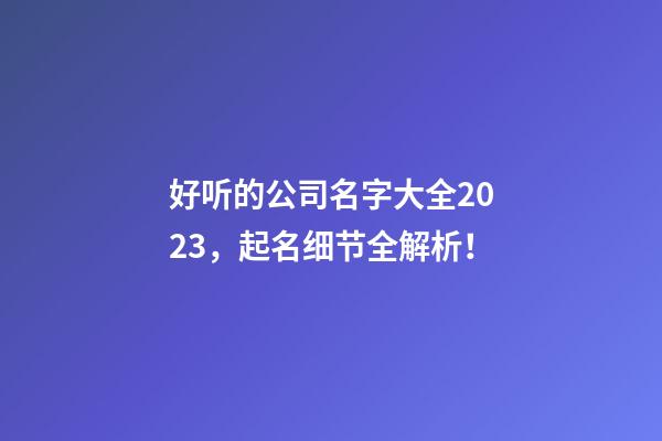 好听的公司名字大全2023，起名细节全解析！