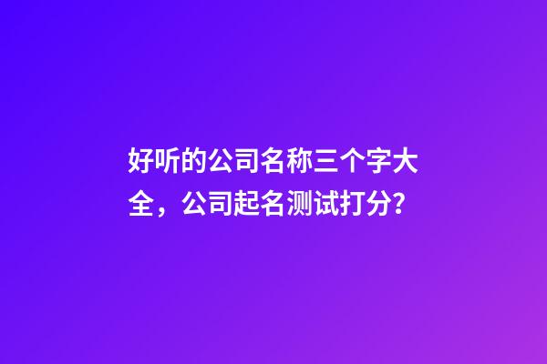 好听的公司名称三个字大全，公司起名测试打分？-第1张-公司起名-玄机派