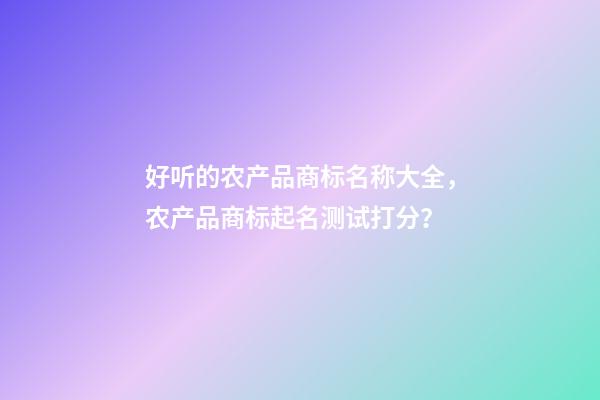 好听的农产品商标名称大全，农产品商标起名测试打分？