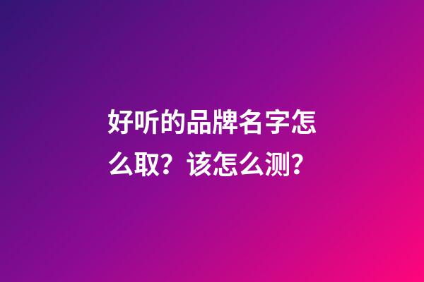 好听的品牌名字怎么取？该怎么测？-第1张-商标起名-玄机派