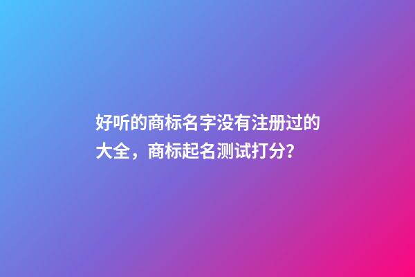 好听的商标名字没有注册过的大全，商标起名测试打分？-第1张-商标起名-玄机派