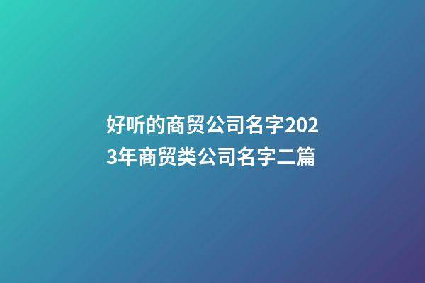 好听的商贸公司名字2023年商贸类公司名字二篇-第1张-公司起名-玄机派