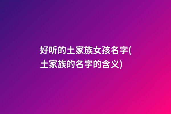 好听的土家族女孩名字(土家族的名字的含义)