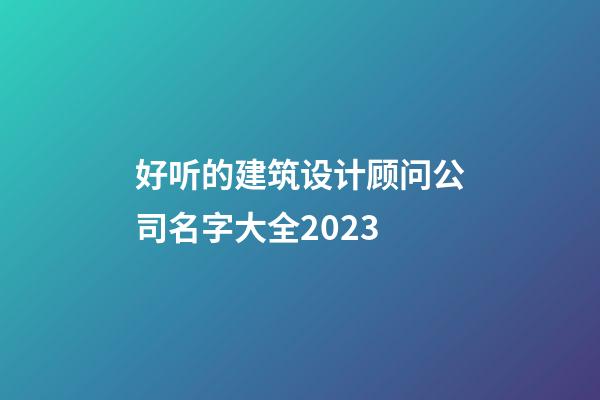 好听的建筑设计顾问公司名字大全2023-第1张-公司起名-玄机派