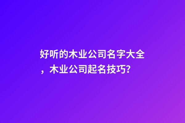 好听的木业公司名字大全，木业公司起名技巧？-第1张-公司起名-玄机派