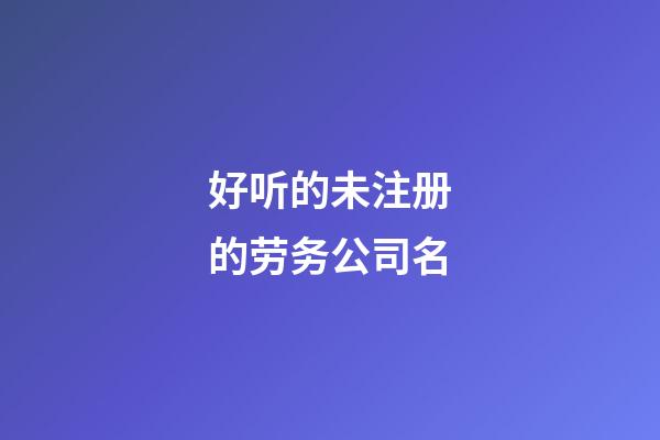 好听的未注册的劳务公司名-第1张-公司起名-玄机派