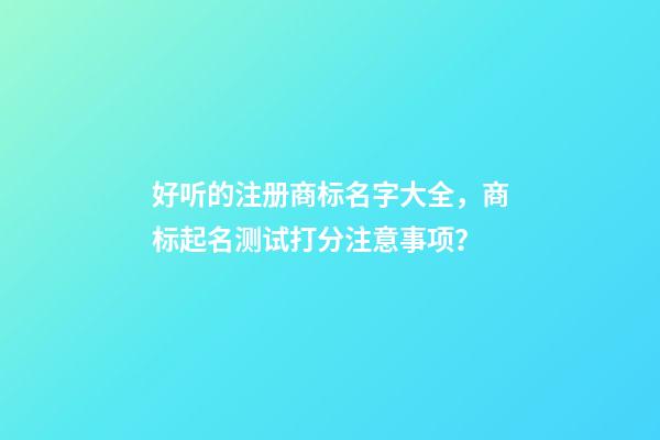 好听的注册商标名字大全，商标起名测试打分注意事项？-第1张-商标起名-玄机派