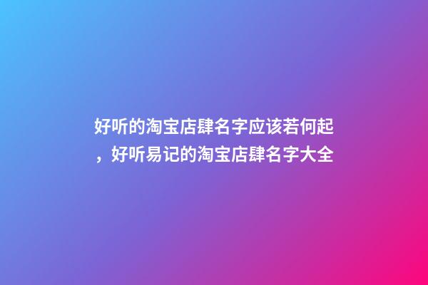 好听的淘宝店肆名字应该若何起，好听易记的淘宝店肆名字大全-第1张-店铺起名-玄机派