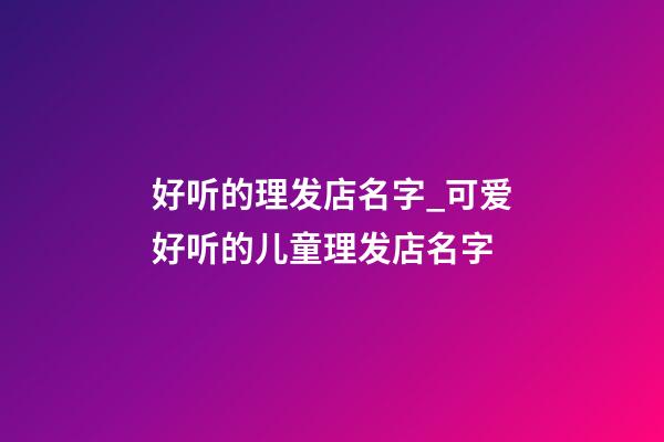 好听的理发店名字_可爱好听的儿童理发店名字