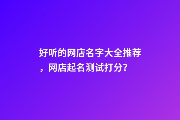 好听的网店名字大全推荐，网店起名测试打分？-第1张-店铺起名-玄机派