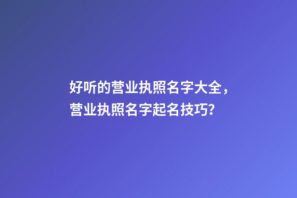 好听的营业执照名字大全，营业执照名字起名技巧？-第1张-公司起名-玄机派