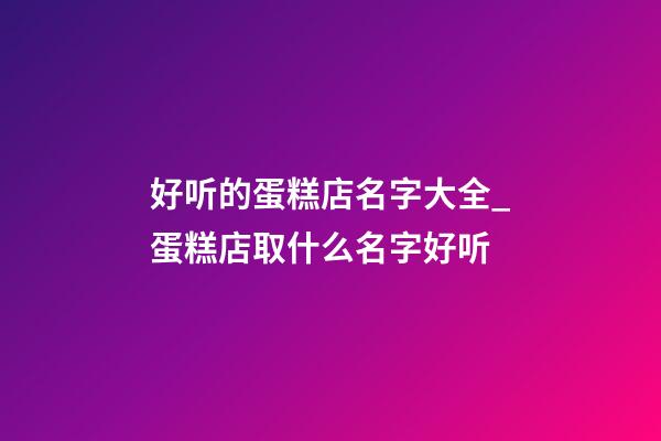 好听的蛋糕店名字大全_蛋糕店取什么名字好听-第1张-店铺起名-玄机派