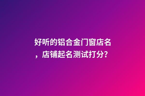 好听的铝合金门窗店名，店铺起名测试打分？-第1张-店铺起名-玄机派