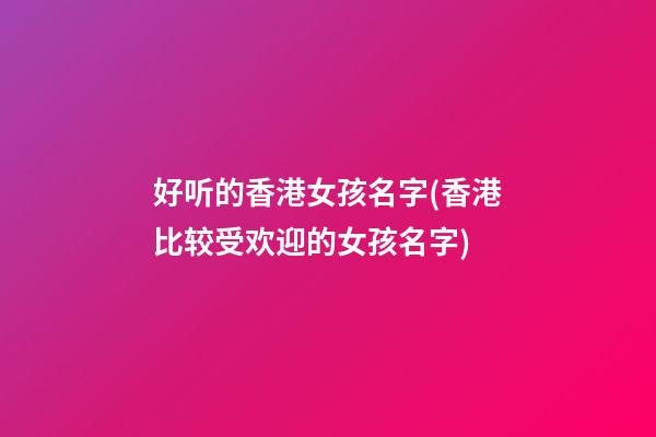 好听的香港女孩名字(香港比较受欢迎的女孩名字)