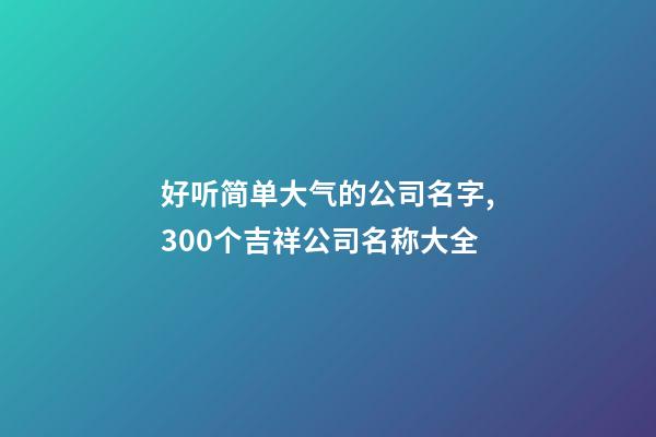 好听简单大气的公司名字,300个吉祥公司名称大全-第1张-公司起名-玄机派