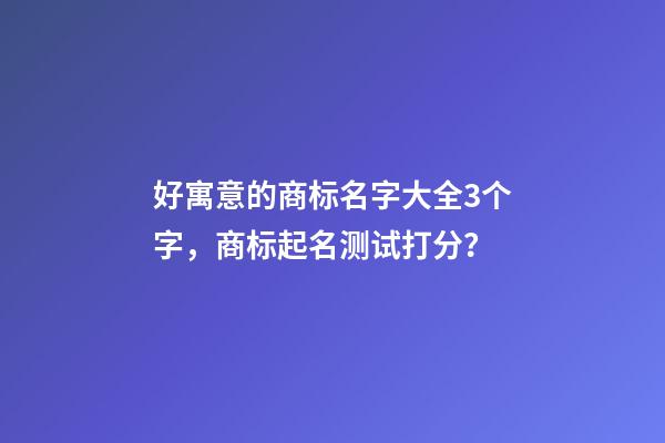 好寓意的商标名字大全3个字，商标起名测试打分？