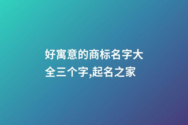 好寓意的商标名字大全三个字,起名之家-第1张-商标起名-玄机派