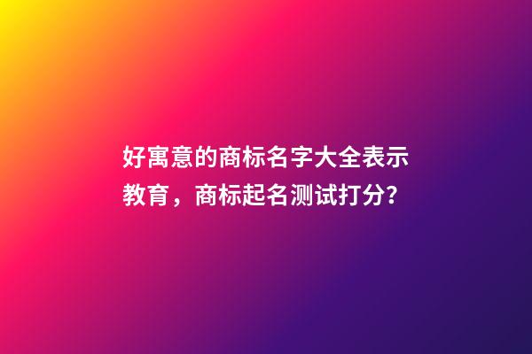 好寓意的商标名字大全表示教育，商标起名测试打分？