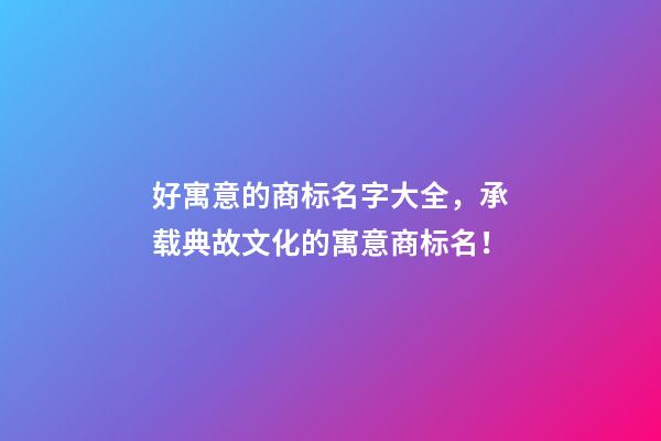 好寓意的商标名字大全，承载典故文化的寓意商标名！