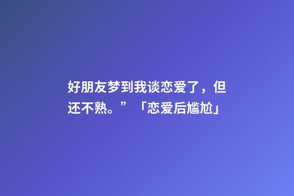 好朋友梦到我谈恋爱了，但还不熟。”「恋爱后尴尬」