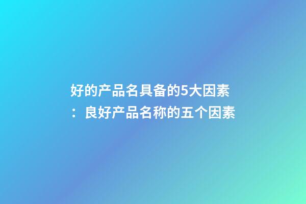 好的产品名具备的5大因素：良好产品名称的五个因素-第1张-公司起名-玄机派