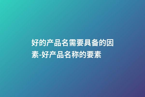 好的产品名需要具备的因素-好产品名称的要素-第1张-公司起名-玄机派